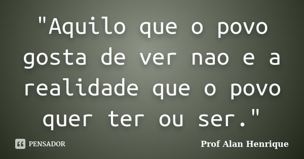 "Aquilo que o povo gosta de ver nao e a realidade que o povo quer ter ou ser."... Frase de Prof Alan Henrique.