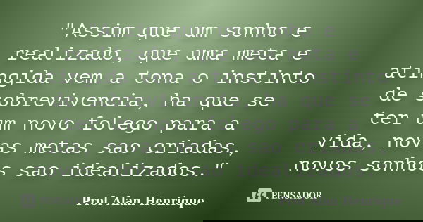 "Assim que um sonho e realizado, que uma meta e atingida vem a tona o instinto de sobrevivencia, ha que se ter um novo folego para a vida, novas metas sao ... Frase de Prof Alan Henrique.