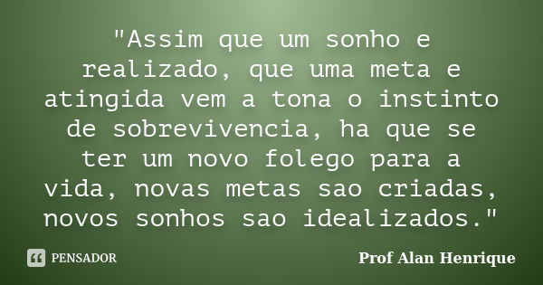 "Assim que um sonho e realizado, que uma meta e atingida vem a tona o instinto de sobrevivencia, ha que se ter um novo folego para a vida, novas metas sao ... Frase de Prof Alan Henrique.