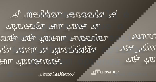 A melhor escola é aquela em que a vontade de quem ensina se junta com a aptidão de quem aprende.... Frase de (Prof. Alberto)..