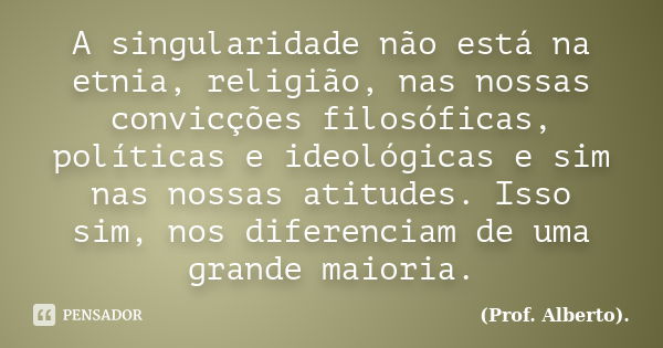 A singularidade não está na etnia, religião, nas nossas convicções filosóficas, políticas e ideológicas e sim nas nossas atitudes. Isso sim, nos diferenciam de ... Frase de (Prof. Alberto)..