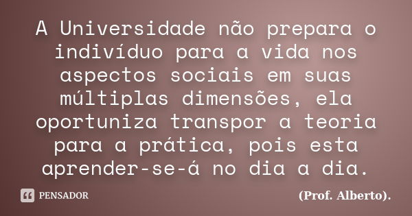 A Universidade não prepara o indivíduo para a vida nos aspectos sociais em suas múltiplas dimensões, ela oportuniza transpor a teoria para a prática, pois esta ... Frase de (Prof. Alberto)..