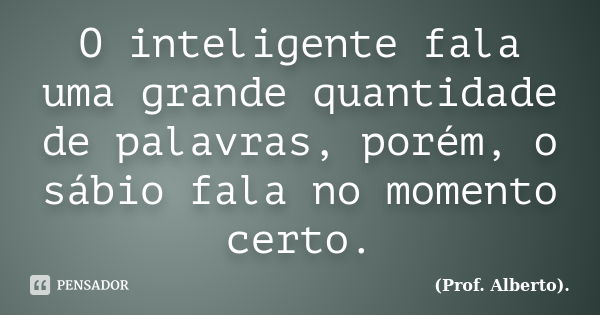 O inteligente fala uma grande quantidade de palavras, porém, o sábio fala no momento certo.... Frase de (Prof. Alberto)..