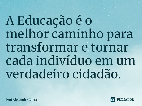 ⁠A Educação é o melhor caminho para transformar e tornar cada indivíduo em um verdadeiro cidadão.... Frase de Prof Alexandre Costa.