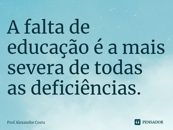 ⁠A falta de educação é a mais severa de todas as deficiências.... Frase de Prof Alexandre Costa.