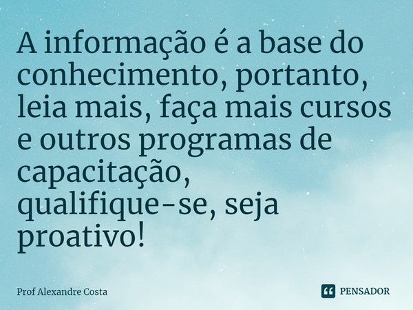 A informação é a base do conhecimento, portanto, leia mais, faça mais cursos e outros programas de capacitação, qualifique-se, seja proativo!⁠... Frase de Prof Alexandre Costa.