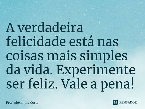 ⁠A verdadeira felicidade está nas coisas mais simples da vida. Experimente ser feliz. Vale a pena!... Frase de Prof. Alexandre Costa.