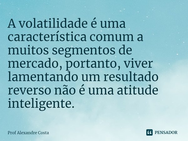 ⁠A volatilidade é uma característica comum a muitos segmentos de mercado, portanto, viver lamentando um resultado reverso não é uma atitude inteligente.... Frase de Prof Alexandre Costa.