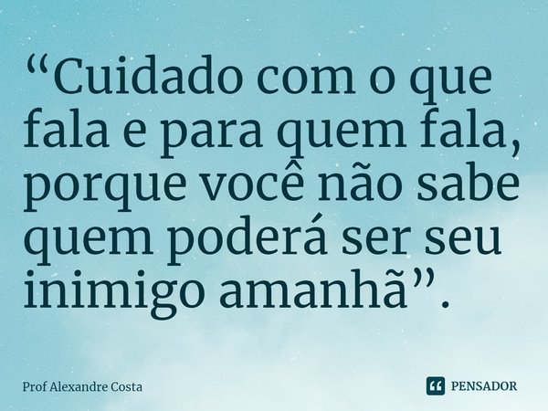 ⁠“Cuidado com o que fala e para quem fala, porque você não sabe quem poderá ser seu inimigo amanhã”.... Frase de Prof Alexandre Costa.