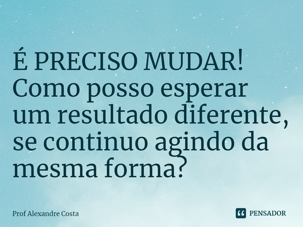 ⁠É PRECISO MUDAR!
Como posso esperar um resultado diferente, se continuo agindo da mesma forma?... Frase de Prof Alexandre Costa.