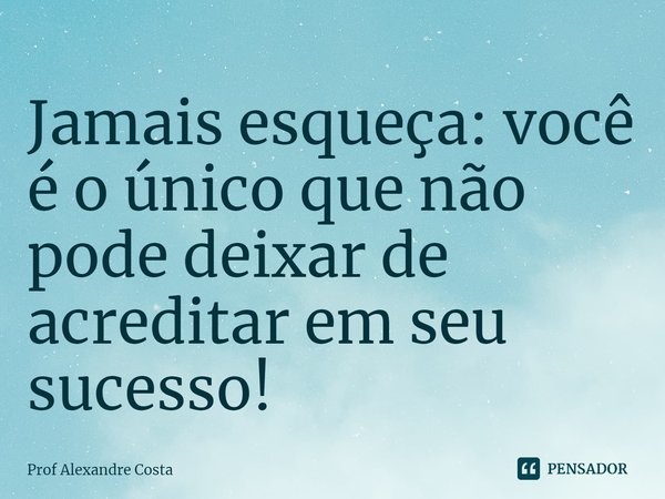 ⁠Jamais esqueça: você é o único que não pode deixar de acreditar em seu sucesso!... Frase de Prof Alexandre Costa.