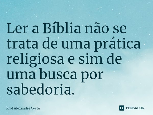 ⁠Ler a Bíblia não se trata de uma prática religiosa e sim de uma busca por sabedoria.... Frase de Prof Alexandre Costa.