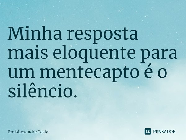 ⁠Minha resposta mais eloquente para um mentecapto é o silêncio.... Frase de Prof Alexandre Costa.