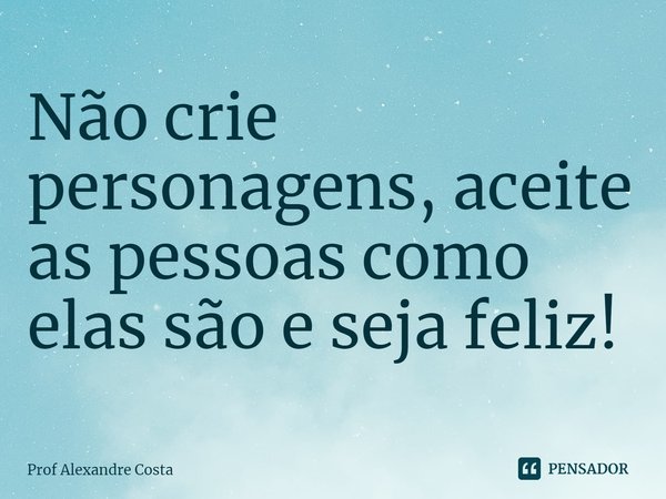 ⁠Não crie personagens, aceite as pessoas como elas são e seja feliz!... Frase de Prof Alexandre Costa.