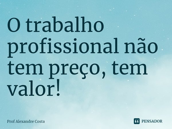 ⁠O trabalho profissional não tem preço, tem valor!... Frase de Prof Alexandre Costa.