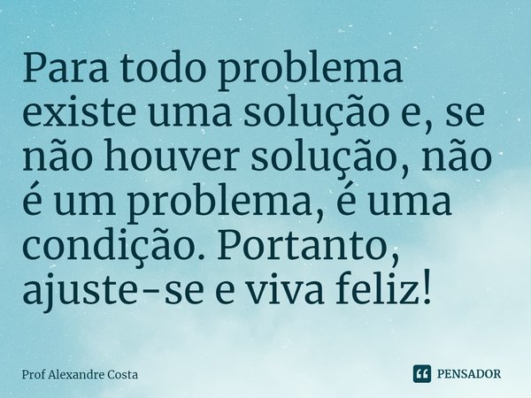 ⁠Para todo problema existe uma solução e, se não houver solução, não é um problema, é uma condição. Portanto, ajuste-se e viva feliz!... Frase de Prof Alexandre Costa.