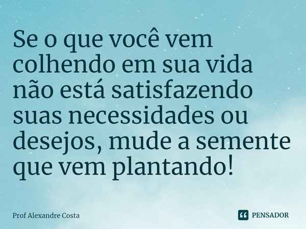 ⁠Se o que você vem colhendo em sua vida não está satisfazendo suas necessidades ou desejos, mude a semente que vem plantando!... Frase de Prof Alexandre Costa.