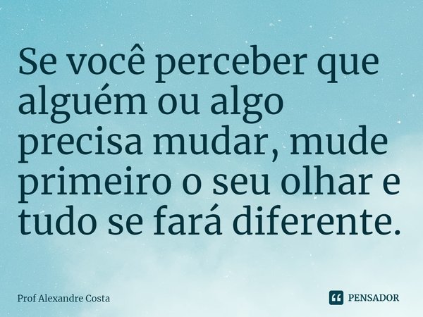 ⁠Se você perceber que alguém ou algo precisa mudar, mude primeiro o seu olhar e tudo se fará diferente.... Frase de Prof Alexandre Costa.