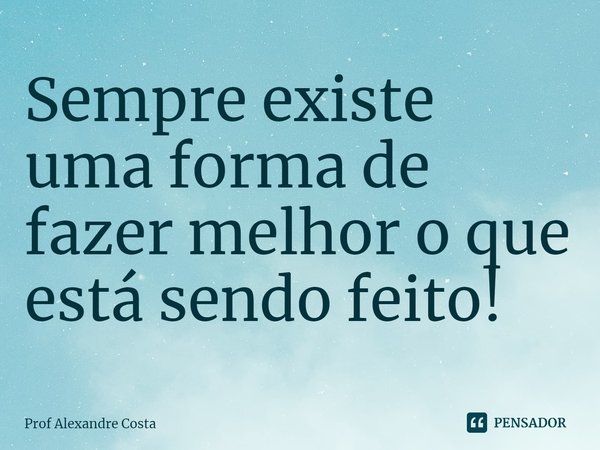 ⁠Sempre existe uma forma de fazer melhor o que está sendo feito!... Frase de Prof Alexandre Costa.