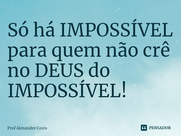 ⁠Só há IMPOSSÍVEL para quem não crê no DEUS do IMPOSSÍVEL!... Frase de Prof Alexandre Costa.