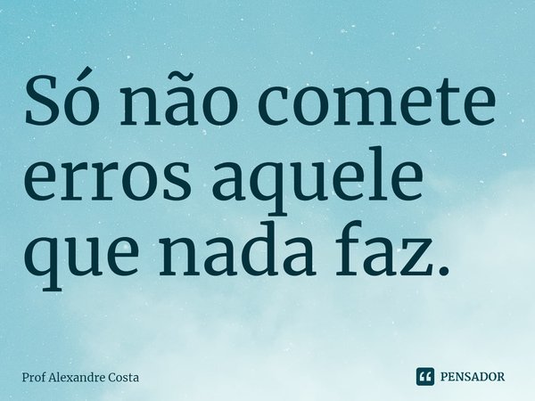 ⁠Só não comete erros aquele que nada faz.... Frase de Prof Alexandre Costa.