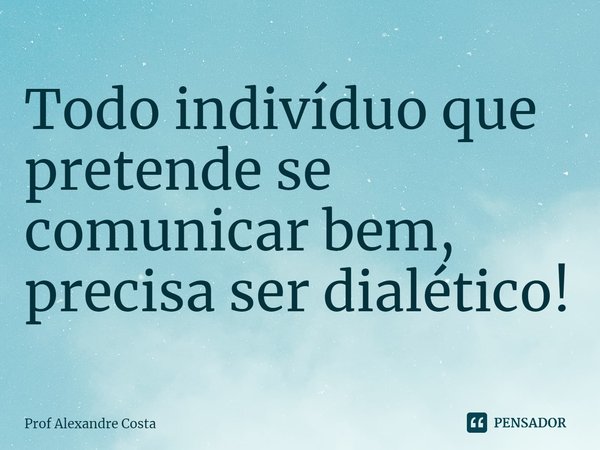 ⁠Todo indivíduo que pretende se comunicar bem, precisa ser dialético!... Frase de Prof Alexandre Costa.