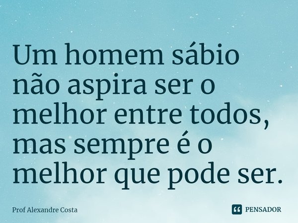 Um homem sábio não aspira ser o melhor entre todos, mas sempre é o melhor que pode ser.⁠... Frase de Prof Alexandre Costa.