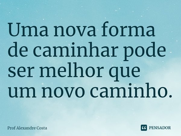 ⁠Uma nova forma de caminhar pode ser melhor que um novo caminho.... Frase de Prof Alexandre Costa.