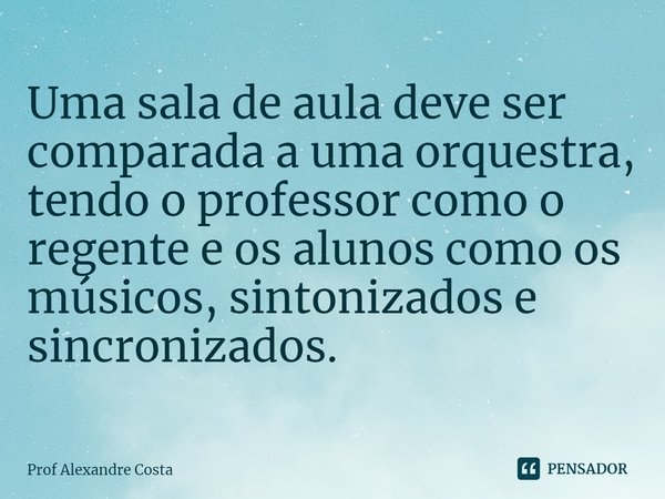 ⁠Uma sala de aula deve ser comparada a uma orquestra, tendo o professor como o regente e os alunos como os músicos, sintonizados e sincronizados.... Frase de Prof Alexandre Costa.