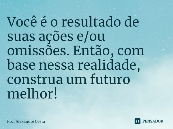 ⁠Você é o resultado de suas ações e/ou omissões. Então, com base nessa realidade, construa um futuro melhor!... Frase de Prof Alexandre Costa.