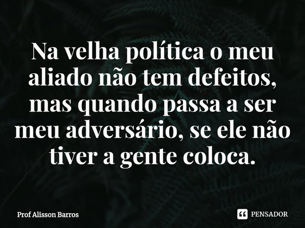 ⁠Na velha política o meu aliado não tem defeitos, mas quando passa a ser meu adversário, se ele não tiver a gente coloca.... Frase de Prof Alisson Barros.