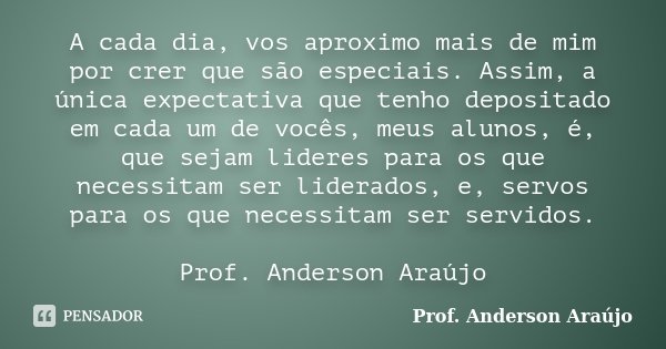 A cada dia, vos aproximo mais de mim por crer que são especiais. Assim, a única expectativa que tenho depositado em cada um de vocês, meus alunos, é, que sejam ... Frase de Prof. Anderson Araújo.