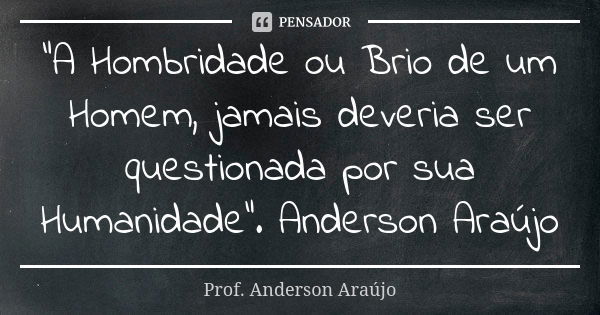 “A Hombridade ou Brio de um Homem, jamais deveria ser questionada por sua Humanidade”. Anderson Araújo... Frase de Prof. Anderson Araújo.