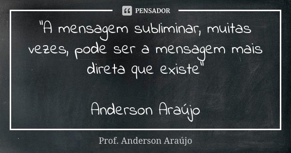 “A mensagem subliminar, muitas vezes, pode ser a mensagem mais direta que existe” Anderson Araújo... Frase de Prof. Anderson Araújo.