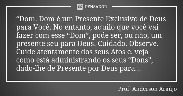 “Dom. Dom é um Presente Exclusivo de Deus para Você. No entanto, aquilo que você vai fazer com esse “Dom”, pode ser, ou não, um presente seu para Deus. Cuidado.... Frase de Prof. Anderson Araújo.