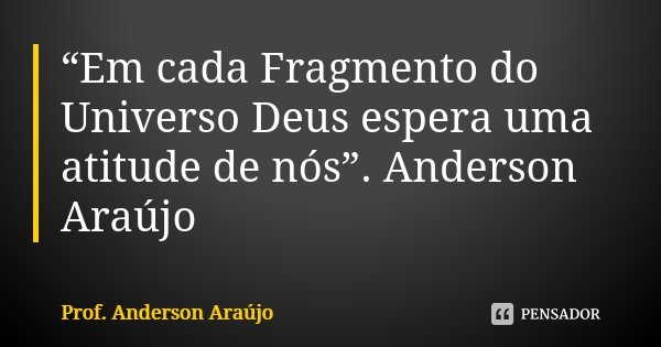 “Em cada Fragmento do Universo Deus espera uma atitude de nós”. Anderson Araújo... Frase de Prof. Anderson Araújo.