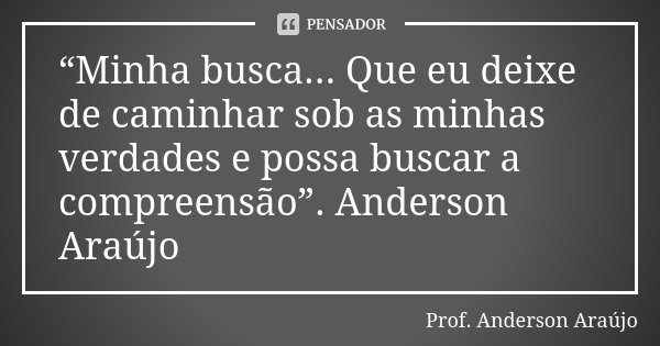 “Minha busca... Que eu deixe de caminhar sob as minhas verdades e possa buscar a compreensão”. Anderson Araújo... Frase de Prof. Anderson Araújo.