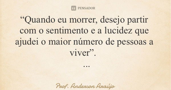 “Quando eu morrer, desejo partir com o sentimento e a lucidez que ajudei o maior número de pessoas a viver”. Anderson Araújo... Frase de Prof. Anderson Araújo.