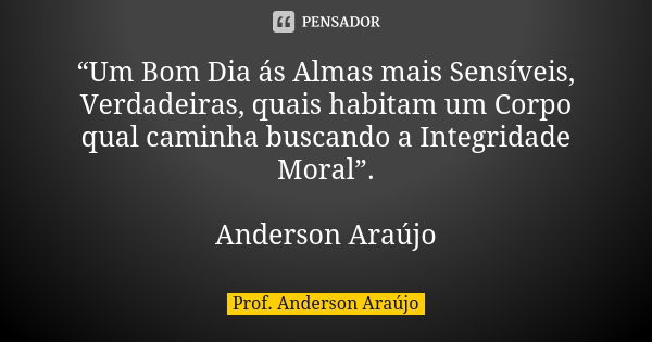 “Um Bom Dia ás Almas mais Sensíveis, Verdadeiras, quais habitam um Corpo qual caminha buscando a Integridade Moral”. Anderson Araújo... Frase de Prof. Anderson Araújo.