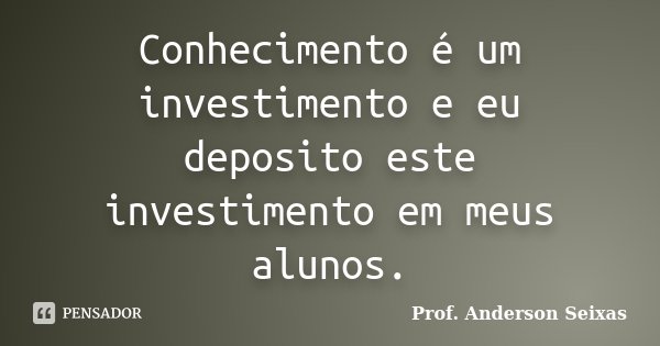 Conhecimento é um investimento e eu deposito este investimento em meus alunos.... Frase de Prof. Anderson Seixas.