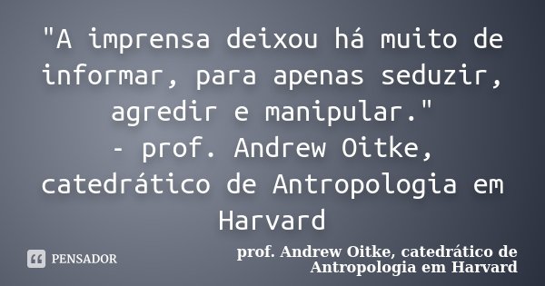 "A imprensa deixou há muito de informar, para apenas seduzir, agredir e manipular." - prof. Andrew Oitke, catedrático de Antropologia em Harvard... Frase de prof. Andrew Oitke, catedrático de Antropologia em Harvard.