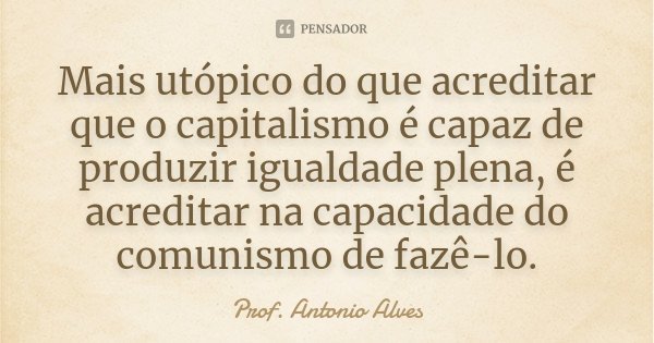 Mais utópico do que acreditar que o capitalismo é capaz de produzir igualdade plena, é acreditar na capacidade do comunismo de fazê-lo.... Frase de Prof. Antonio Alves.