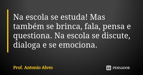 Na escola se estuda! Mas também se brinca, fala, pensa e questiona. Na escola se discute, dialoga e se emociona.... Frase de Prof. Antonio Alves.