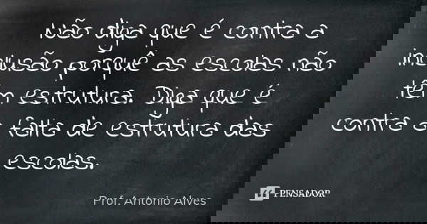 Não diga que é contra a inclusão porquê as escolas não têm estrutura. Diga que é contra a falta de estrutura das escolas.... Frase de Prof. Antonio Alves.