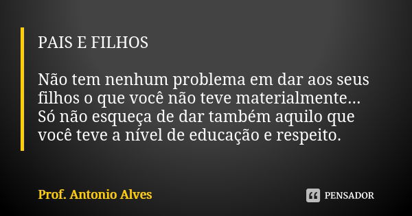 PAIS E FILHOS Não tem nenhum problema em dar aos seus filhos o que você não teve materialmente... Só não esqueça de dar também aquilo que você teve a nível de e... Frase de Prof. Antonio Alves.