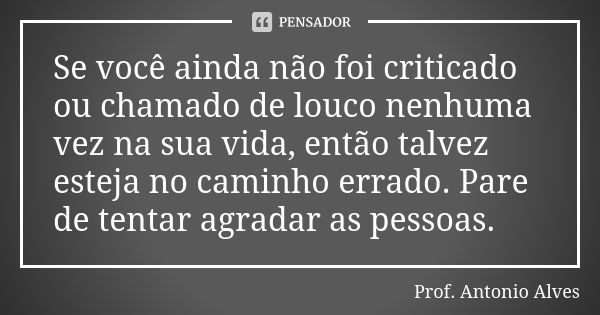 Se você ainda não foi criticado ou chamado de louco nenhuma vez na sua vida, então talvez esteja no caminho errado. Pare de tentar agradar as pessoas.... Frase de Prof. Antonio Alves.