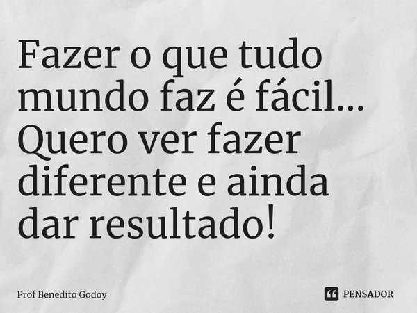 ⁠⁠Fazer o que tudo mundo faz é fácil... Quero ver fazer diferente e ainda dar resultado!... Frase de Prof Benedito Godoy.