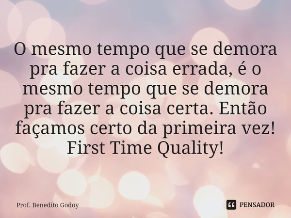 ⁠⁠O mesmo tempo que se demora pra fazer a coisa errada, é o mesmo tempo que se demora pra fazer a coisa certa. Então façamos certo da primeira vez! First Time Q... Frase de Prof. Benedito Godoy.