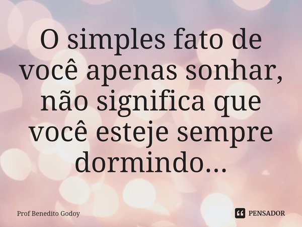 ⁠O simples fato de você apenas sonhar, não significa que você esteje sempre dormindo...... Frase de Prof Benedito Godoy.