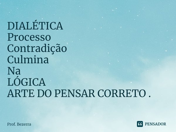 ⁠DIALÉTICA Processo Contradição Culmina Na LÓGICA ARTE DO PENSAR CORRETO .... Frase de Prof. Bezerra.